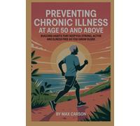 Preventing Chronic Illness at Age 50 and Above: Simple Guide to Building Habits That Keep You Strong, Active, and Illness-Free as You Grow Older