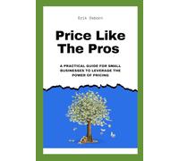 Price Like The Pros: A Practical Guide For Small Businesses To Leverage The Power Of Pricing