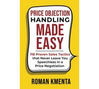 Price Objection Handling Made Easy: 118 Proven Sales Tactics, that Never Leave You Speechless in a Price Negotiation (Negotiation and Sales Books)
