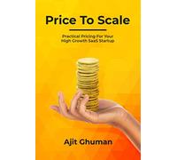 Price To Scale: Practical Pricing For Your High Growth SaaS Startup: 2