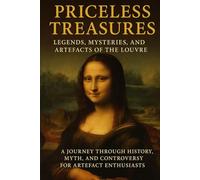 Priceless Treasures: Legends, Mysteries, and Artefacts of the Louvre: A Journey Through History, Myth, and Controversy for Artefact Enthusiasts