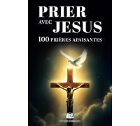 Prier Avec Jésus: 100 Prières Chrétiennes Inspirantes : Trouvez la Quiétude avec des Prières Apaisantes pour l'Âme et l'Esprit