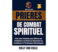 Prières de Combat Spirituel 3: Prier avec Précision pour Détruire les Problèmes à la Racine et Renverser les Fondations et Forteresses Démoniaques (3)