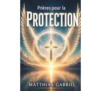 Prières pour la Protection: Trouvez la Protection, la Force et la Sérénité dans Chaque Page. Un Voyage Spirituel sous l'Aile de Dieu
