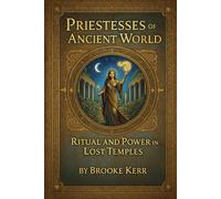 Priestesses of the Ancient World: Ritual and Power in Lost Temples