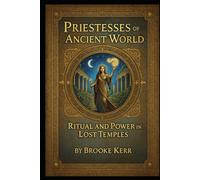 Priestesses of the Ancient World: Ritual and Power in Lost Temples