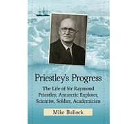 Priestley's Progress: The Life of Sir Raymond Priestley, Antarctic Explorer, Scientist, Soldier, Academician