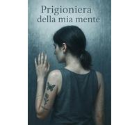 Prigioniera della mia mente: La mia battaglia contro l’anoressia e il desiderio di rinascere