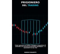 PRIGIONIERO DEL TRADING: Come spezzare la FOMO, il bisogno compulsivo di controllo e la rincorsa al prossimo guadagno - e riprenderti la tua vita