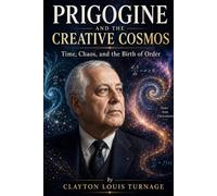 Prigogine and the Creative Cosmos: Time, Chaos, and the Birth of Order: 16 (The Architects of the Unknown: Scientists' Hidden Mystical Beliefs Revealed)