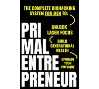 Primal Entrepreneur: The Complete Biohacking System For Men To Unlock Laser Focus, Upgrade Your Physique, And Build Generational Wealth - For Good