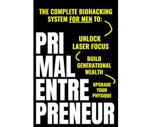 Primal Entrepreneur: The Complete Biohacking System For Men To Unlock Laser Focus, Upgrade Your Physique, And Build Generational Wealth - For Good
