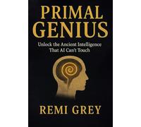 Primal Genius: Ancient Intelligence That AI Can’t Touch