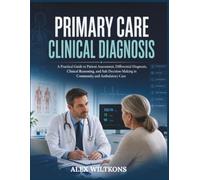 PRIMARY CARE CLINICAL DIAGNOSIS: A Practical Guide to Patient Assessment, Differential Diagnosis, Clinical Reasoning, and Safe Decision-Making in Community and Ambulatory Care