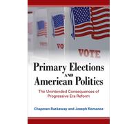Primary Elections and American Politics : The Unintended Consequences of Progressive Era Reform