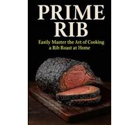 Prime Rib. Easily Master the Art of Cooking a Rib Roast: Everything You need to Know About Selecting, Preparing and Cooking a Standing Rib Roast.