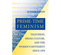 Prime-Time Feminism: Television, Media Culture, and the Women's Movement Since 1970 (Feminist Cultural Studies, the Media, and Political Culture)