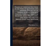 Primer of Christian Doctrine in the Form of Questions and Answers; for the Use of Sunday-schools, Epworth Leagues, Christian Endeavor Societies, Adult ... Also for a Help to Private Study and Devotion