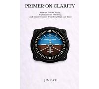 Primer on Clarity: How to Think Clearly, Communicate Precisely, and Make Sense of What You Hear and Read