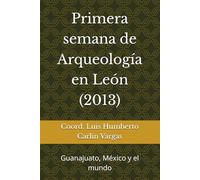 Primera semana de Arqueología en León (2013): Guanajuato, México y el mundo (Semanas de Arqueología en León)