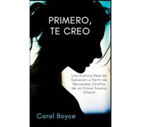PRIMERO, TE CREO: Una Historia Real de Sanación a Partir de Recuerdos Ocultos de un Grave Trauma Infantil