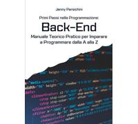 Primi Passi nella Programmazione: Back-End: Manuale Teorico Pratico per Imparare a Programmare dalla A alla Z