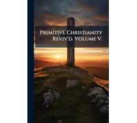 Primitive Christianity Reviv'd. Volume V.