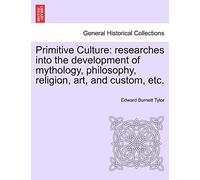 Primitive Culture: Researches Into the Development of Mythology, Philosophy, Religion, Art, and Custom, Etc. Vol. II. Third Edition, Revised.