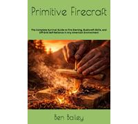 Primitive Firecraft: The Complete Survival Guide to Fire Starting, Bushcraft Skills, and Off-Grid Self-Reliance in Any American Environment