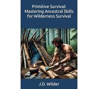 Primitive Survival: Mastering Ancestral Skills for Wilderness Survival