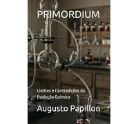 PRIMORDIUM: Limites e Contradições da Evolução Química (PRIMORDIUM A Origem Criacionista da Vida)