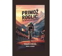 Primož Roglič: The Relentless Pursuit: From Ski Jumps to Grand Tours - The Making of a Cycling Legend