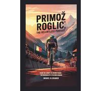 Primož Roglič: The Relentless Pursuit: From Ski Jumps to Grand Tours - The Making of a Cycling Legend