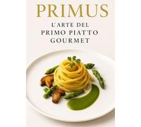 Primus: L’Arte del Primo Piatto Gourmet: Viaggio tra Pasta, Riso e Cereali d’Autore - Tecnica, Creatività e Abbinamenti d’Eccellenza
