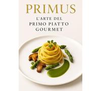 Primus: L’Arte del Primo Piatto Gourmet: Viaggio tra Pasta, Riso e Cereali d’Autore - Tecnica, Creatività e Abbinamenti d’Eccellenza