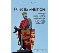 Princely Ambition: Ideology, castle-building and landscape in Gwynedd, 1194-1283 (Explorations in Local and Regional Histo)