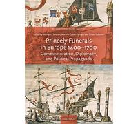 Princely Funerals in Europe, 1400-1700: Commemoration, Diplomacy, and Political Propaganda (European Festival Studies: 1450-1700)