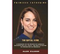 PRINCESS CATHERINE THE ROYAL ICON: A Biography of the Duchess of Cambridge Exploring Her Life, Legacy, and Role in Shaping the Modern British Monarchy ... Untold Stories of the British Royal Family)