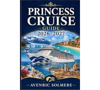 PRINCESS CRUISE GUIDE 2026-2027: The Complete First-Time Cruiser’s Guide To Ships, Cabins, Destinations, Fares, Princess Plus, Shore Excursions, Packing, And Smart Cruise Planning