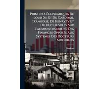 Principes Économiques De Louis Xii Et Du Cardinal D'amboise, De Henry Iv Et Du Duc De Sully Sur L'administrarion (!) Des Finances OpposÃ(c)s Aux Systemes Des Docteurs Modernes