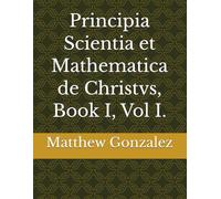 Principia Scientia et Mathematica de Christvs, Book I, Vol I.: 5