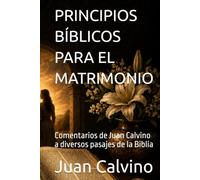 PRINCIPIOS BÍBLICOS PARA EL MATRIMONIO: Comentarios de Juan Calvino a diversos pasajes de la Biblia (Juan Calvino en español)