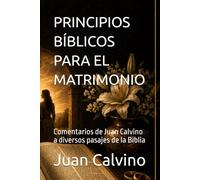 PRINCIPIOS BÍBLICOS PARA EL MATRIMONIO: Comentarios de Juan Calvino a diversos pasajes de la Biblia (Juan Calvino en español)