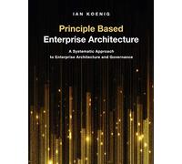 Principle Based Enterprise Architecture: A Systematic Approach to Enterprise Architecture and Governance