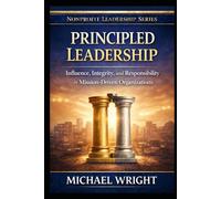 PRINCIPLED LEADERSHIP: Influence, Integrity, and Responsibility in Mission-Driven Organizations (Dr. Michael Wright's Leadership)