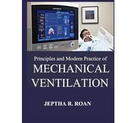 PRINCIPLES AND MODERN PRACTICE OF MECHANICAL VENTILATION: A Definitive Clinical Manual for Mastering Complex Respiratory Support Systems and Alveolar Protection Strategies in the ICU