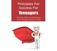 Principles For Success For Teenagers: Practical Advice And Principles Every Teenager Needs To Hear: How To Be A Successful Teenager