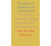 Principles of Architectural Composition: Ordering Instinctive Design Ideas by John Beverly Robinson