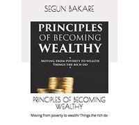 PRINCIPLES OF BECOMING WEALTHY: Moving from poverty to wealth/ Things the rich do