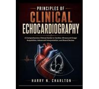 Principles of Clinical Echocardiography: A Comprehensive Clinical Guide to Cardiac Ultrasound Image Acquisition, Advanced Interpretation, and Board Review
